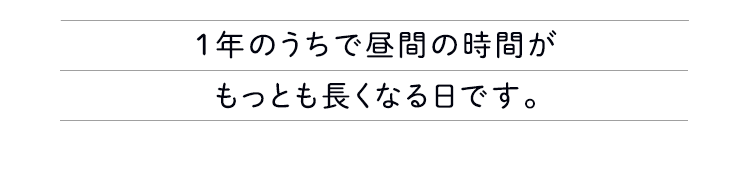 1年のうちで昼間の時間がもっとも長くなる日です。