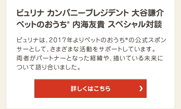 ネスレ ピュリナ ペットケア 大谷謙介×ペットのおうち® 内海友貴 スペシャル対談