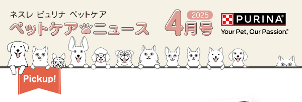 ネスレ ピュリナ ペットケア ペットケアニュース 2025 4月号　Pickup！