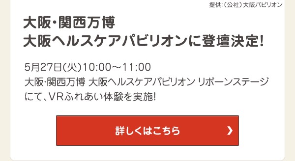 5月27日（火）10:00～11:00 大阪・関西万博 大阪ヘルスケアパビリオン リボーンステージにて、VRふれあい体験を実施！