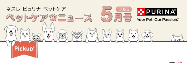 ネスレ ピュリナ ペットケア ペットケアニュース 2025 5月号　Pickup！