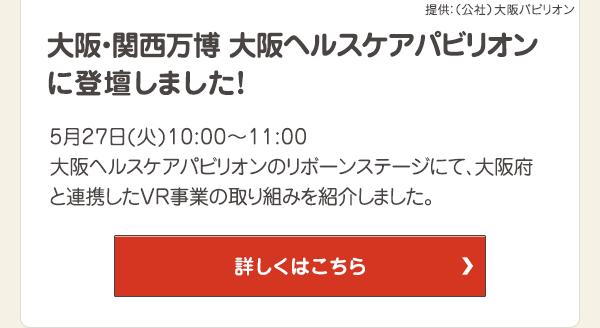 5月27日(火)10:00～11:00 大阪ヘルスケアパビリオンのリボーンステージにて、大阪府と連携したVR事業の取り組みを紹介しました。