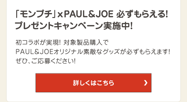 初コラボが実現！対象製品購入でPAUL＆JOEオリジナル素敵なグッズが必ずもらえます！ぜひ、ご応募ください！