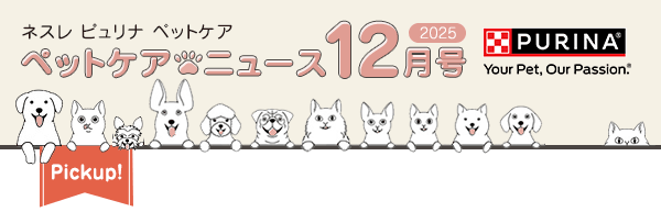 ネスレ ピュリナ ペットケア ペットケアニュース 2025 12月号　Pickup！